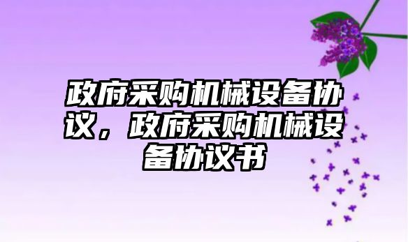 政府采購機械設備協(xié)議，政府采購機械設備協(xié)議書(shū)