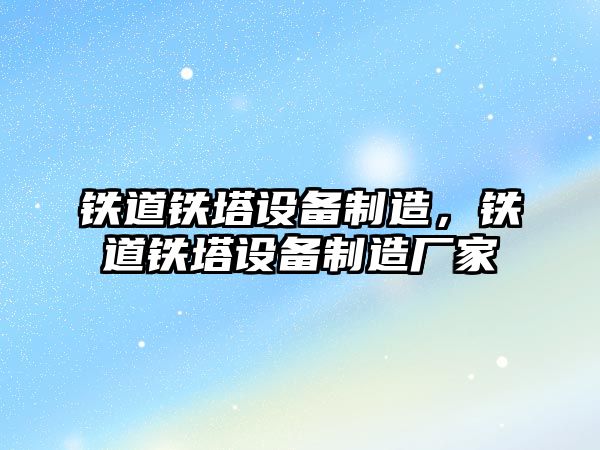 鐵道鐵塔設備制造，鐵道鐵塔設備制造廠(chǎng)家