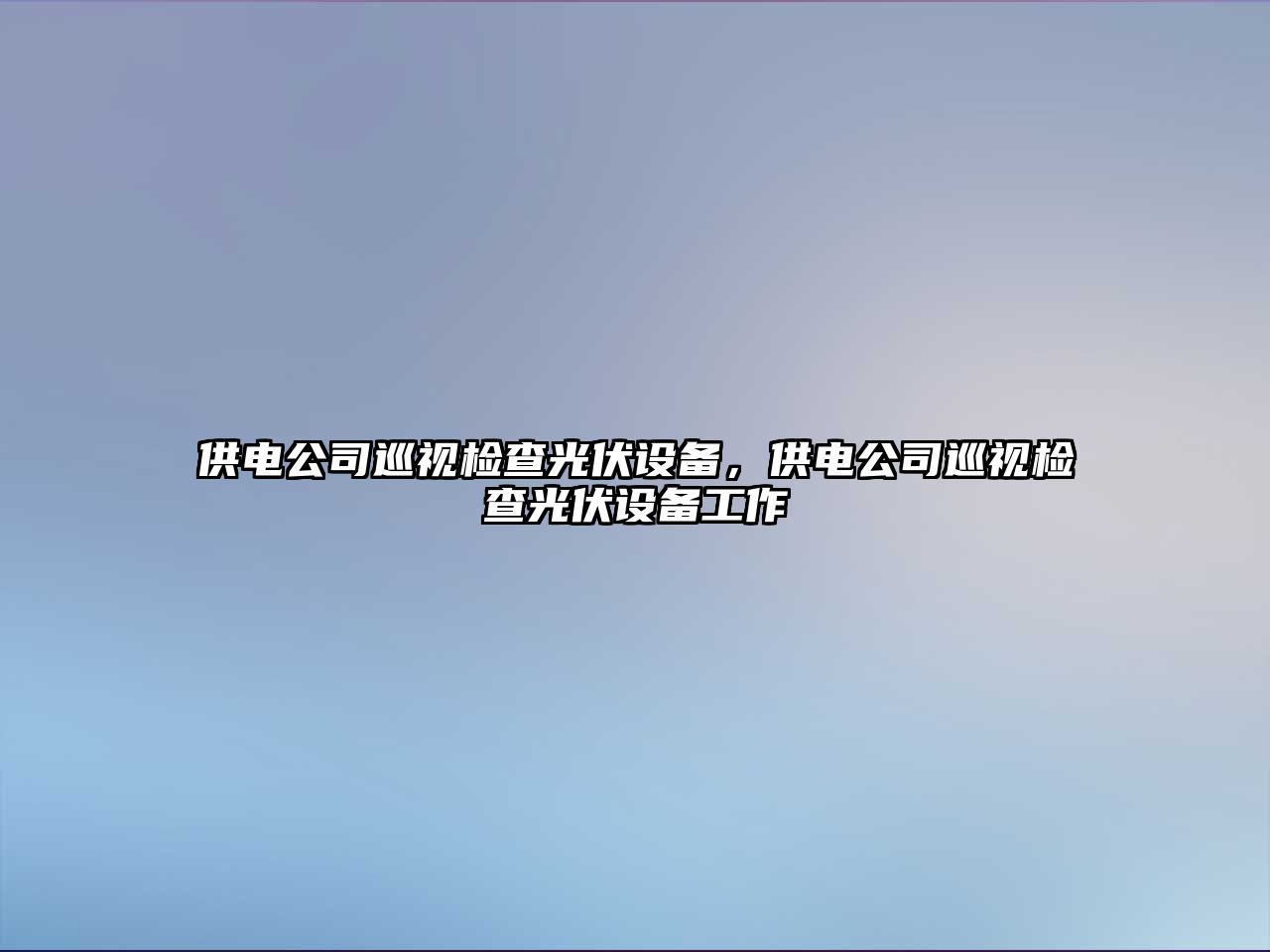 供電公司巡視檢查光伏設備，供電公司巡視檢查光伏設備工作