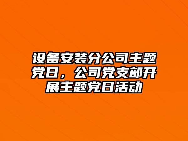 設備安裝分公司主題黨日，公司黨支部開(kāi)展主題黨日活動(dòng)