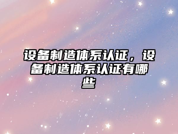 設備制造體系認證，設備制造體系認證有哪些