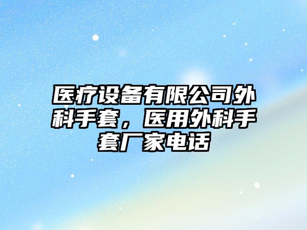 醫療設備有限公司外科手套，醫用外科手套廠(chǎng)家電話(huà)