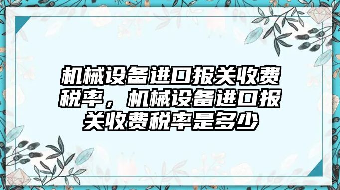 機械設備進(jìn)口報關(guān)收費稅率，機械設備進(jìn)口報關(guān)收費稅率是多少