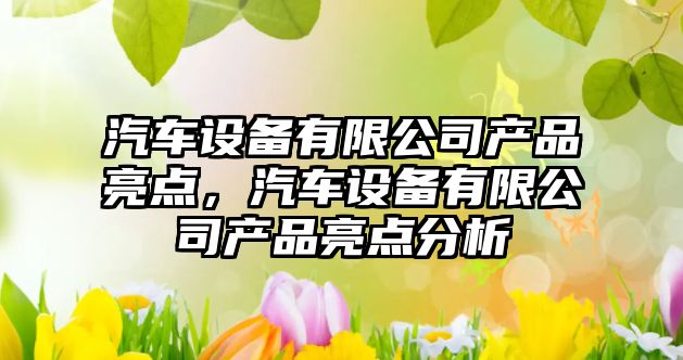 汽車(chē)設備有限公司產(chǎn)品亮點(diǎn)，汽車(chē)設備有限公司產(chǎn)品亮點(diǎn)分析
