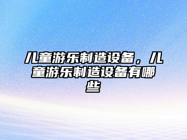 兒童游樂(lè )制造設備，兒童游樂(lè )制造設備有哪些