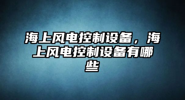海上風(fēng)電控制設備，海上風(fēng)電控制設備有哪些