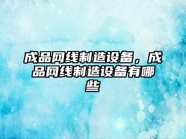成品網(wǎng)線(xiàn)制造設備，成品網(wǎng)線(xiàn)制造設備有哪些