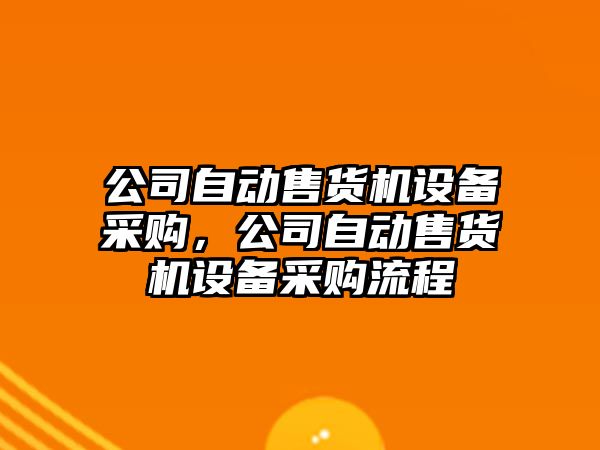 公司自動(dòng)售貨機設備采購，公司自動(dòng)售貨機設備采購流程