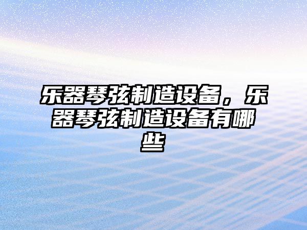 樂(lè )器琴弦制造設備，樂(lè )器琴弦制造設備有哪些