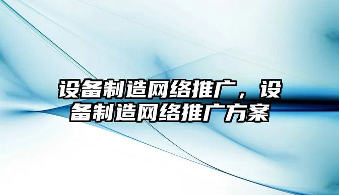 設備制造網(wǎng)絡(luò )推廣，設備制造網(wǎng)絡(luò )推廣方案