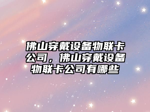 佛山穿戴設備物聯(lián)卡公司，佛山穿戴設備物聯(lián)卡公司有哪些