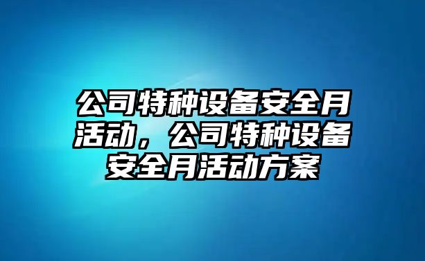 公司特種設備安全月活動(dòng)，公司特種設備安全月活動(dòng)方案