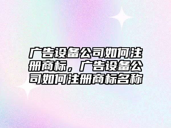 廣告設備公司如何注冊商標，廣告設備公司如何注冊商標名稱(chēng)