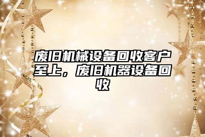 廢舊機械設備回收客戶(hù)至上，廢舊機器設備回收