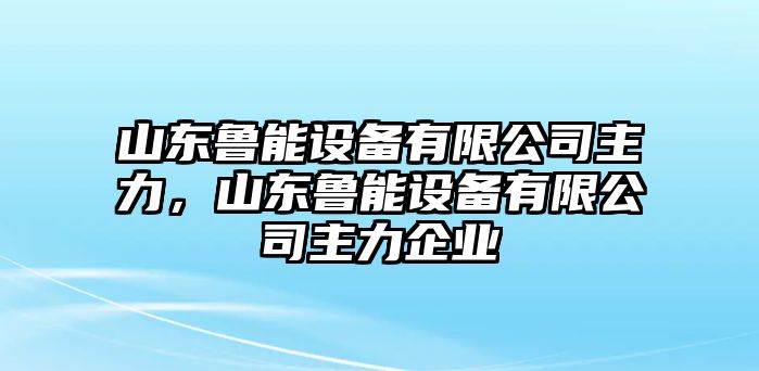 山東魯能設備有限公司主力，山東魯能設備有限公司主力企業(yè)