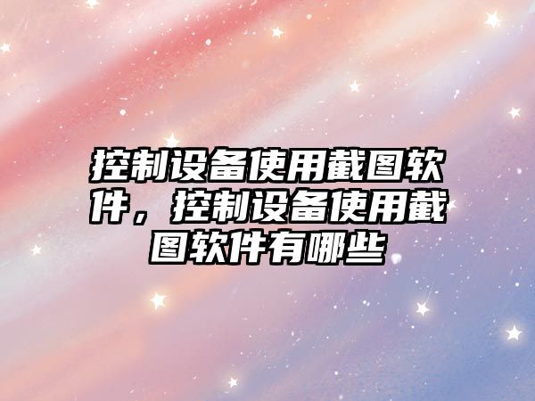 控制設備使用截圖軟件，控制設備使用截圖軟件有哪些