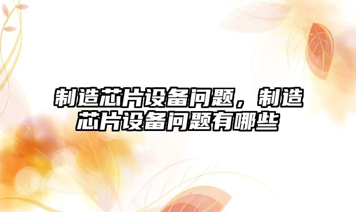 制造芯片設備問(wèn)題，制造芯片設備問(wèn)題有哪些