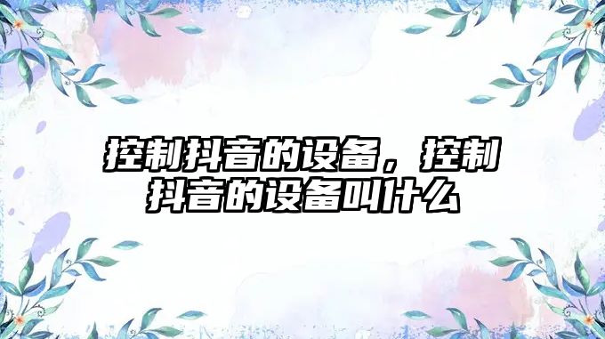控制抖音的設備，控制抖音的設備叫什么