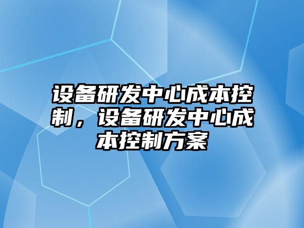 設備研發(fā)中心成本控制，設備研發(fā)中心成本控制方案