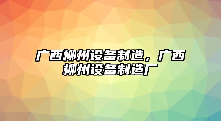 廣西柳州設備制造，廣西柳州設備制造廠(chǎng)