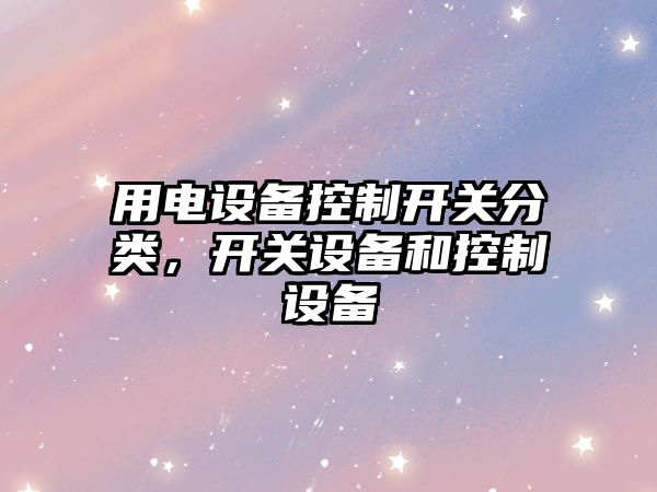 用電設備控制開(kāi)關(guān)分類(lèi)，開(kāi)關(guān)設備和控制設備