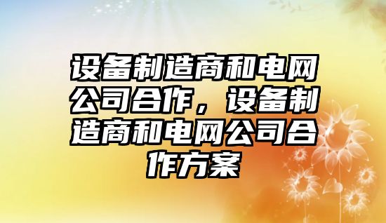 設備制造商和電網(wǎng)公司合作，設備制造商和電網(wǎng)公司合作方案