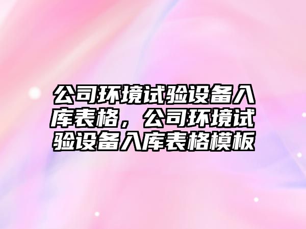 公司環(huán)境試驗設備入庫表格，公司環(huán)境試驗設備入庫表格模板