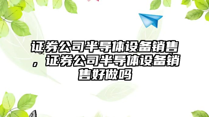 證券公司半導體設備銷(xiāo)售，證券公司半導體設備銷(xiāo)售好做嗎