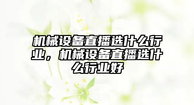 機械設備直播選什么行業(yè)，機械設備直播選什么行業(yè)好