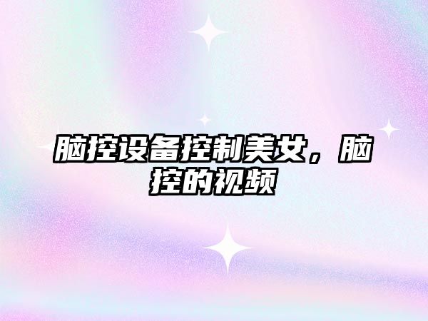 腦控設備控制美女，腦控的視頻