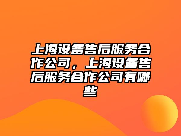 上海設備售后服務(wù)合作公司，上海設備售后服務(wù)合作公司有哪些