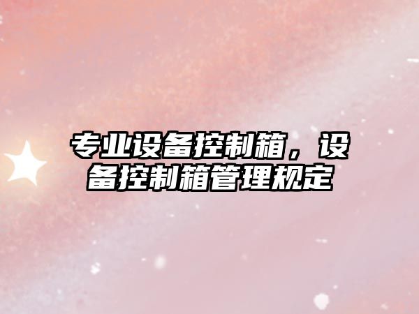 專(zhuān)業(yè)設備控制箱，設備控制箱管理規定