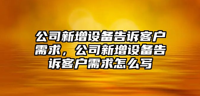 公司新增設備告訴客戶(hù)需求，公司新增設備告訴客戶(hù)需求怎么寫(xiě)