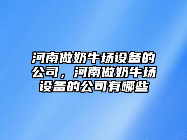 河南做奶牛場(chǎng)設備的公司，河南做奶牛場(chǎng)設備的公司有哪些