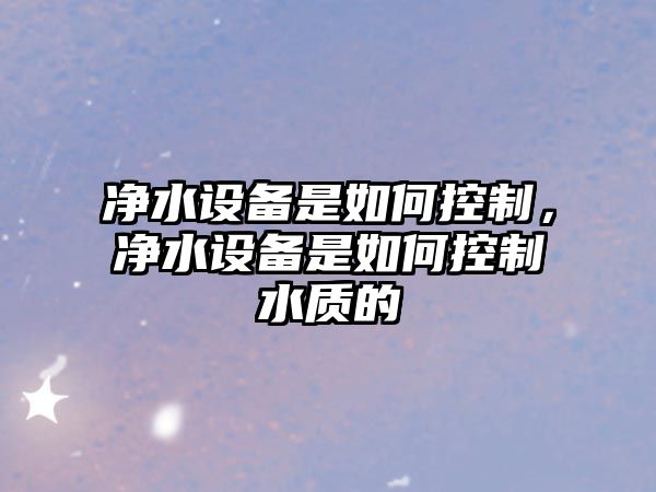 凈水設備是如何控制，凈水設備是如何控制水質(zhì)的