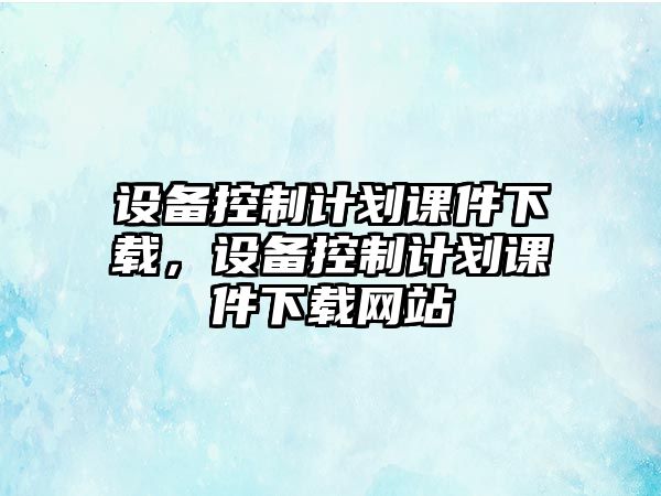 設備控制計劃課件下載，設備控制計劃課件下載網(wǎng)站