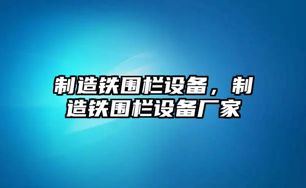 制造鐵圍欄設備，制造鐵圍欄設備廠(chǎng)家