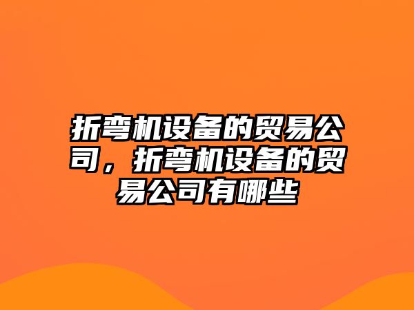 折彎機設備的貿易公司，折彎機設備的貿易公司有哪些