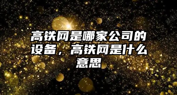 高鐵網(wǎng)是哪家公司的設備，高鐵網(wǎng)是什么意思
