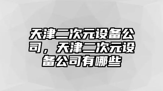 天津二次元設備公司，天津二次元設備公司有哪些