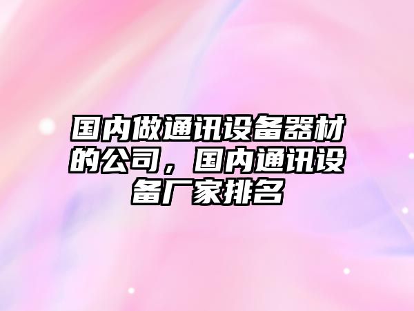 國內做通訊設備器材的公司，國內通訊設備廠(chǎng)家排名