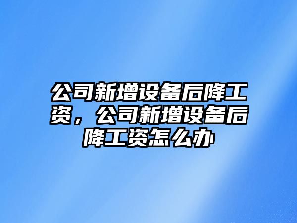 公司新增設備后降工資，公司新增設備后降工資怎么辦