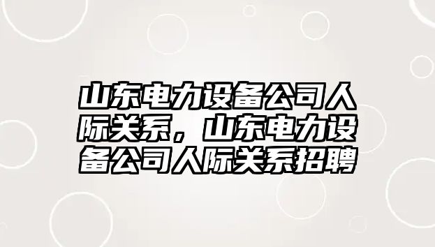 山東電力設備公司人際關(guān)系，山東電力設備公司人際關(guān)系招聘