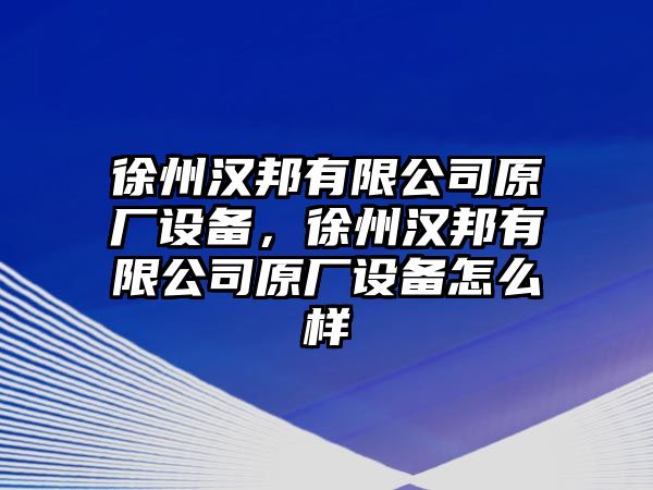 徐州漢邦有限公司原廠(chǎng)設備，徐州漢邦有限公司原廠(chǎng)設備怎么樣