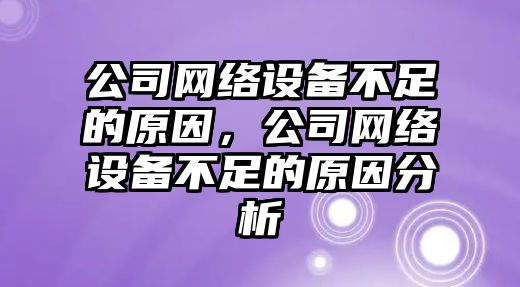 公司網(wǎng)絡(luò )設備不足的原因，公司網(wǎng)絡(luò )設備不足的原因分析