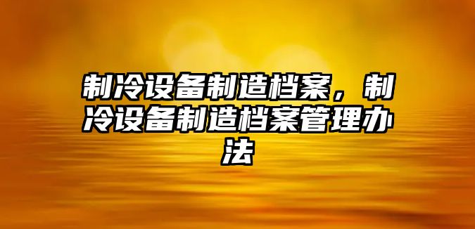 制冷設備制造檔案，制冷設備制造檔案管理辦法