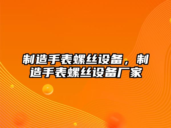 制造手表螺絲設備，制造手表螺絲設備廠(chǎng)家