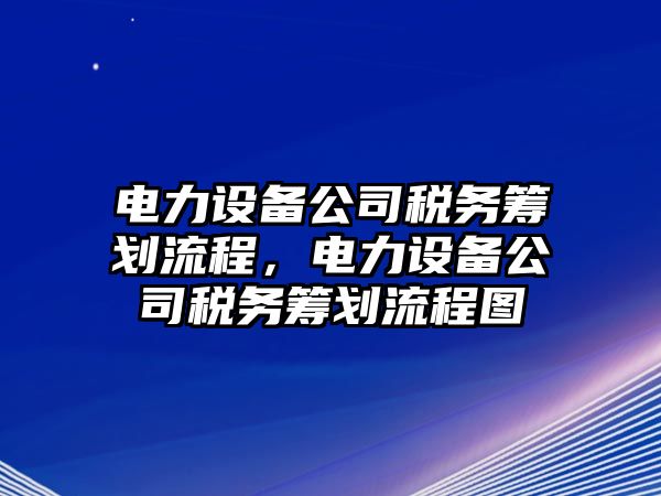 電力設備公司稅務(wù)籌劃流程，電力設備公司稅務(wù)籌劃流程圖