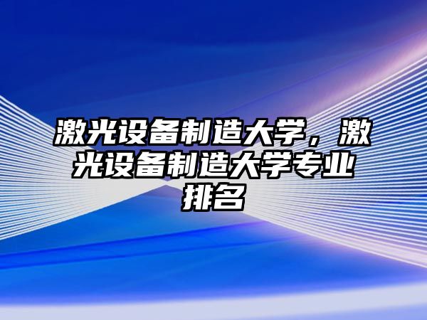 激光設備制造大學(xué)，激光設備制造大學(xué)專(zhuān)業(yè)排名