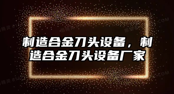制造合金刀頭設備，制造合金刀頭設備廠(chǎng)家